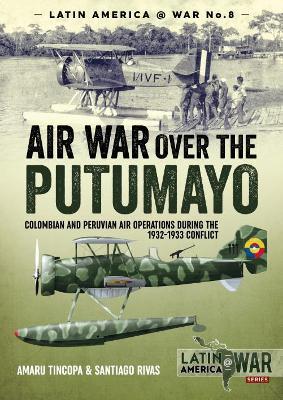 Air War Over the Putumayo: Colombian and Peruvian Air Operations During the 1932-1933 Conflict - Amaru Tincopa,Santiago Rivas - cover