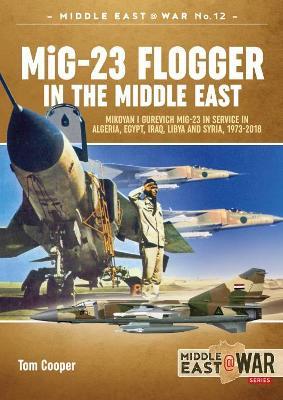 MiG-23 Flogger in the Middle East: Mikoyan i Gurevich MiG-23 in Service in Algeria, Egypt, Iraq, Libya and Syria, 1973-2018 - Tom Cooper - cover