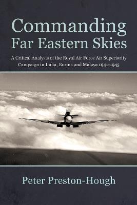 Commanding Far Eastern Skies: A Critical Analysis of the Royal Air Force Air Superiority campaign in India, Burma and Malaya 1941–1945 - Peter Preston-Hough - cover