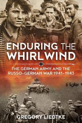Enduring the Whirlwind: The German Army and the Russo-German War 1941-1943 - Gregory Liedtke - cover