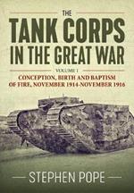 The Tank Corps in the Great War: Volume 1 - Conception, Birth and Baptism of Fire, November 1914 - November 1916