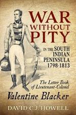 War without Pity in the South Indian Peninsula 1798-1813: The Letter Book of Lieutenant-Colonel Valentine Blacker.'