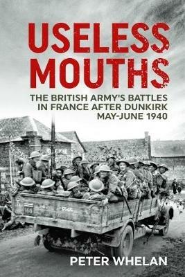 Useless Mouths: The British Army's Battles in France After Dunkirk May-June 1940 - Peter Whelan - cover