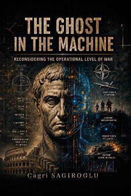 The Ghost in the Machine: Reconsidering the Operational Level of War - Cagri Sagiroglu - cover