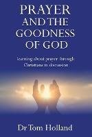 Prayer and the Goodness of God: Learning about prayer through Christians in discussion - Tom Holland - cover