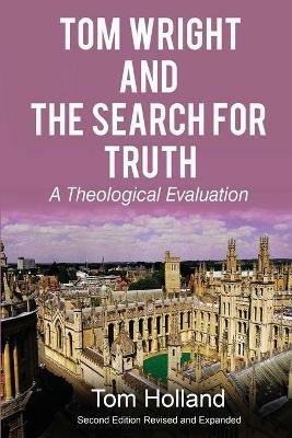 Tom Wright and the Search for Truth: A Theological Evaluation 2nd edition revised and expanded - Tom Holland - cover