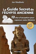 Le Guide Secret de l'Egypte Ancienne: 13 sites d'exception pour repenser notre histoire