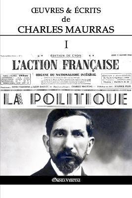 OEuvres et Ecrits de Charles Maurras I: L'Action Francaise & la Politique - Charles Maurras - cover