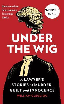 Under the Wig: A Lawyer's Stories of Murder, Guilt and Innocence - William Clegg - cover