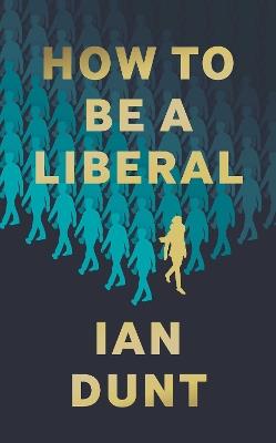 How To Be A Liberal: The Story of Freedom and the Fight for its Survival - Ian Dunt - cover