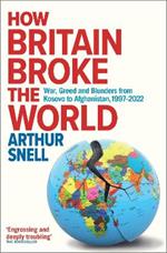 How Britain Broke the World: War, Greed and Blunders from Kosovo to Afghanistan, 1997-2022