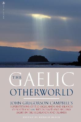 The Gaelic Otherworld: John Gregorson Campbell's Superstitions of the Highlands and the Islands of Scotland and Witchcraft and Second Sight in the Highlands and Islands - John Gregorson Campbell - cover