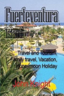 Fuerteventura Island: Travel and Tourism, Family travel, Vacation, Honeymoon Holiday - Knight John - cover