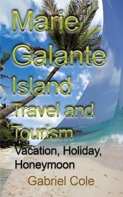 Marie Galante Island Travel and Tourism: Vacation, Holiday, Honeymoon - Cole Gabriel - cover