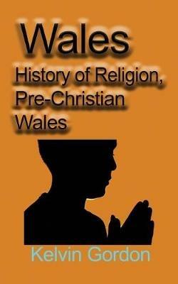 Wales: History of Religion, Pre-Christian Wales - Kelvin Gordon - cover