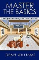 Master the Basics: 8 Key Principles To Growing A Successful Business - Dean Williams - cover