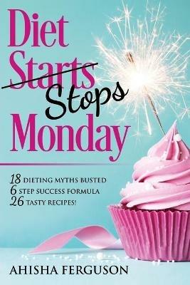 Diet Stops Monday: 18 Dieting Myths Busted, 6 Step Success Formula, 26 Tasty Recipes - Ahisha Ferguson - cover