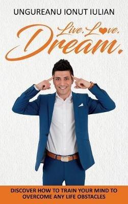 Live Love Dream: How to train your mind to overcome any life obstacles - Ungureanu Ionut Ungureanu - cover