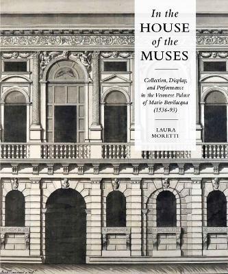 In the House of the Muses: Collection, Display and Performance in the Veronese Palace of Mario Bevilacqua (1536-93) - Laura Moretti - cover