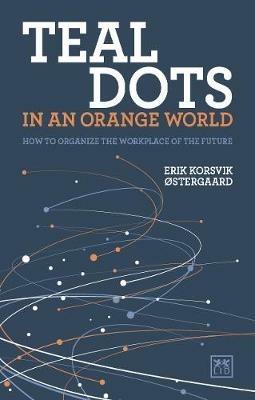Teal Dots in an Orange World: How to organize the workplace of the future - Erik Korsvik Ostergaard - cover