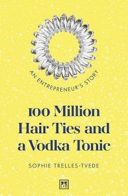 100 Million Hair Ties and a Vodka Tonic: An entrepreneur's story - Sophie Trelles-Tvede - cover
