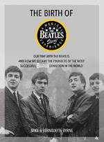 The Birth of The Beatles Story: Our Time with The Beatles and How We Became the Founders of the Most Successful Beatles Exhibition in the World