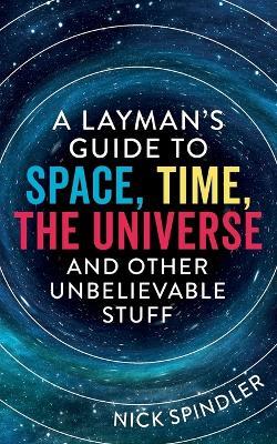 A Layman's Guide to Space, Time, The Universe and Other Unbelievable Stuff - Nick Spindler - cover