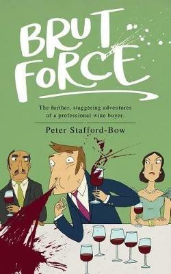 Brut Force: The further, staggering adventures of a professional wine buyer. - Peter Stafford-Bow - cover