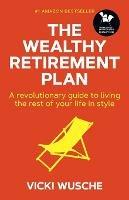 The Wealthy Retirement Plan: A revolutionary guide to living the rest of your life in style - Vicki Wusche - cover