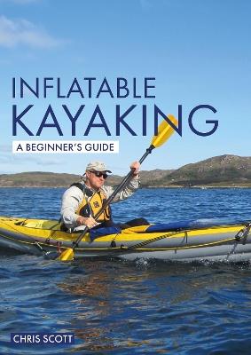 Inflatable Kayaking: A Beginner's Guide: Buying, Learning & Exploring - Chris Scott - cover