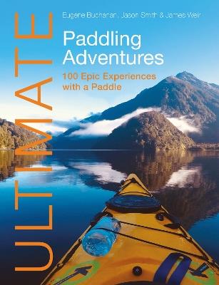 Ultimate Paddling Adventures: 100 Epic Experiences with a Paddle - Eugene Buchanan,Jason Smith,James Weir - cover