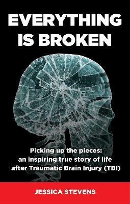 Everything is Broken: Life after Traumatic Brain Injury (TBI) - Jessica Stevens - cover