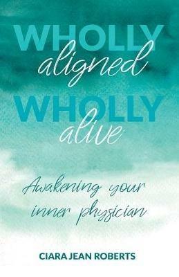 Wholly Aligned, Wholly Alive: Awakening your inner physician - Ciara Jean Roberts - cover
