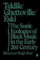 Teklife, Ghettoville, Eski: The Sonic Ecologies of Black Music in the Early 21st Century - Dhanveer Singhi. Brar - cover