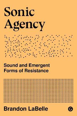 Sonic Agency: Sound and Emergent Forms of Resistance - Brandon Labelle - cover