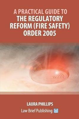 A Practical Guide to the Regulatory Reform (Fire Safety) Order 2005 - Laura Phillips - cover