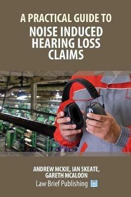 A Practical Guide to Noise Induced Hearing Loss Claims - Andrew Mckie,Ian Skeate - cover