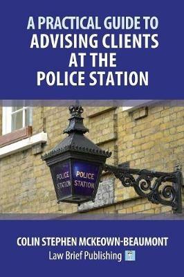 A Practical Guide to Advising Clients at the Police Station - Colin Stephen McKeown-Beaumont - cover