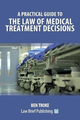 A Practical Guide to the Law of Medical Treatment Decisions - Ben Troke - cover