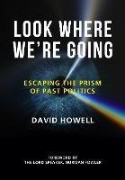 Look Where We're Going: Escaping the Prism of Past Politics - David Howell - cover