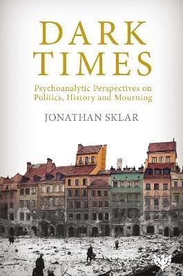 Dark Times: Psychoanalytic Perspectives on Politics, History and Mourning - Jonathan Sklar - cover