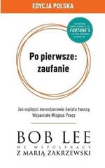 Po pierwsze: zaufanie: Jak najlepsi menedzerowie swiata tworza Wspaniale Miejsca Pracy