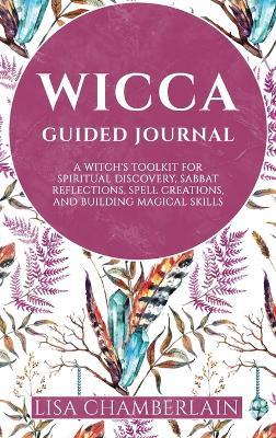Wicca Guided Journal: A Witch's Toolkit for Spiritual Discovery, Sabbat Reflections, Spell Creations, and Building Magical Skills - Lisa Chamberlain - cover