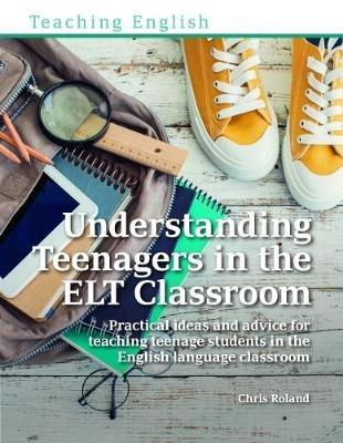 Understanding Teenagers in the ELT Classroom: Practical ideas and advice for teaching teenage students in the English language classroom - Chris Roland - cover