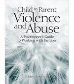Child to Parent Violence and Abuse: A Practitioner's Guide to Working with Families