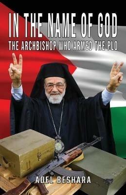 In the Name of God: The Archbishop Who Armed the PLO - Adel Beshara,Sarkis Abouzeid,Antoine Francis - cover