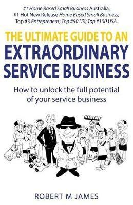 The Ultimate Guide To An Extraordinary Service Business - Robert M James - cover