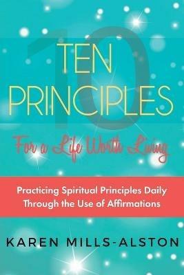 10 Principles for A Life Worth Living: Practicing Spiritual Principles Daily Through the Use of Affirmations - Karen Mills-Alston - cover