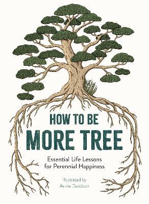 How to Be More Tree: Essential Life Lessons for Perennial Happiness - Annie Davidson - cover