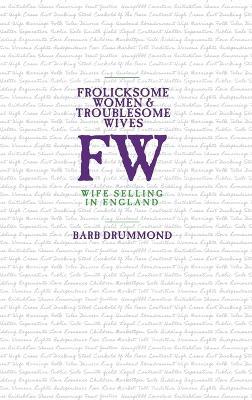 Frolicksome Women & Troublesome Wives: Wife Selling in England - Barb Drummond - cover